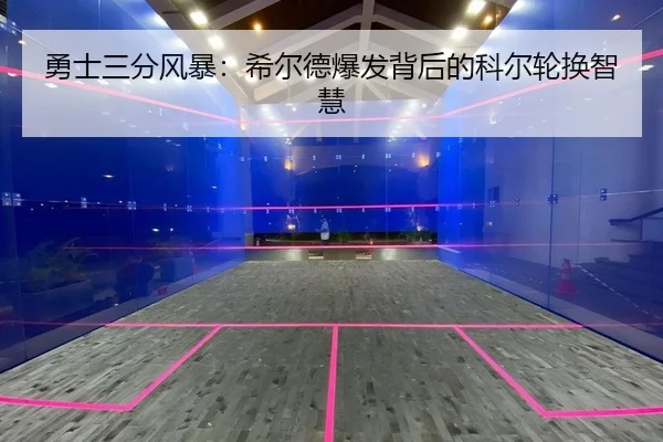 勇士三分风暴：希尔德爆发背后的科尔轮换智慧