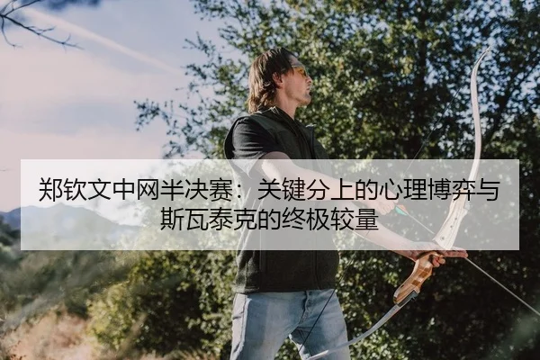 郑钦文中网半决赛：关键分上的心理博弈与斯瓦泰克的终极较量